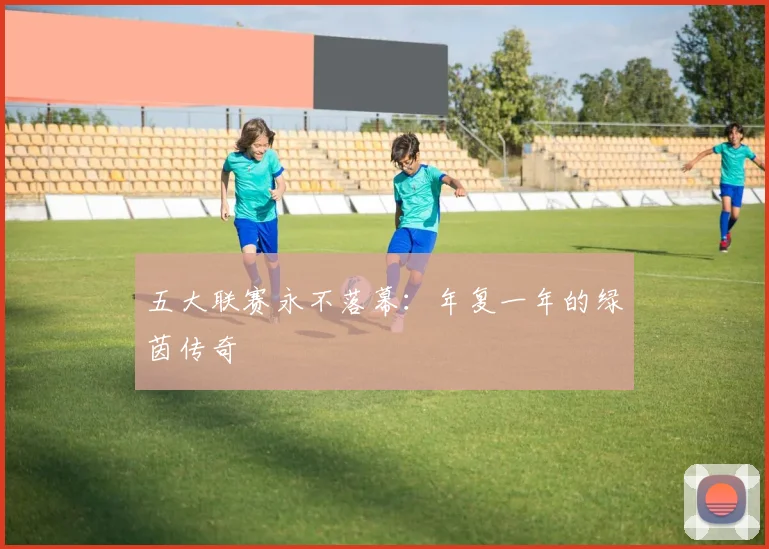 五大联赛永不落幕:年复一年的绿茵传奇