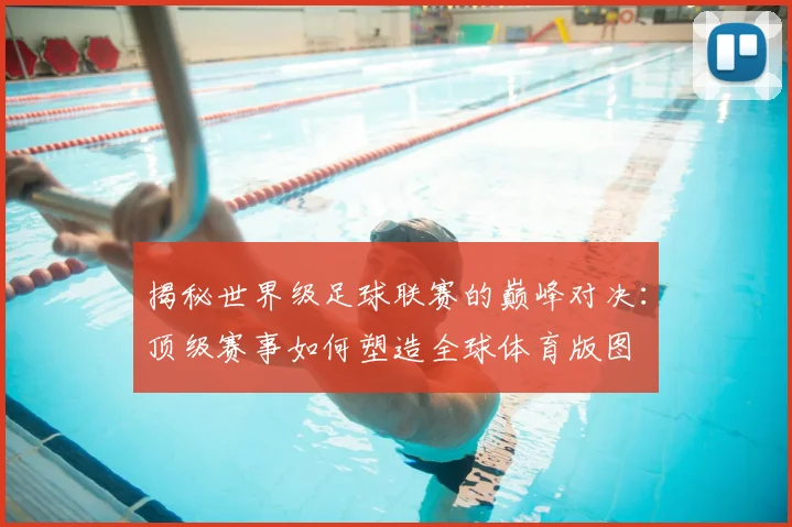 揭秘世界级足球联赛的巅峰对决：顶级赛事如何塑造全球体育版图