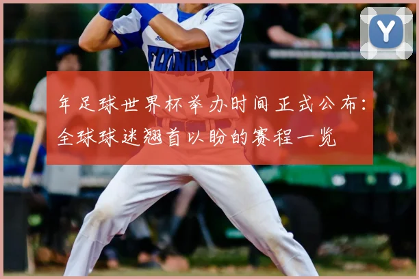 年足球世界杯举办时间正式公布：全球球迷翘首以盼的赛程一览