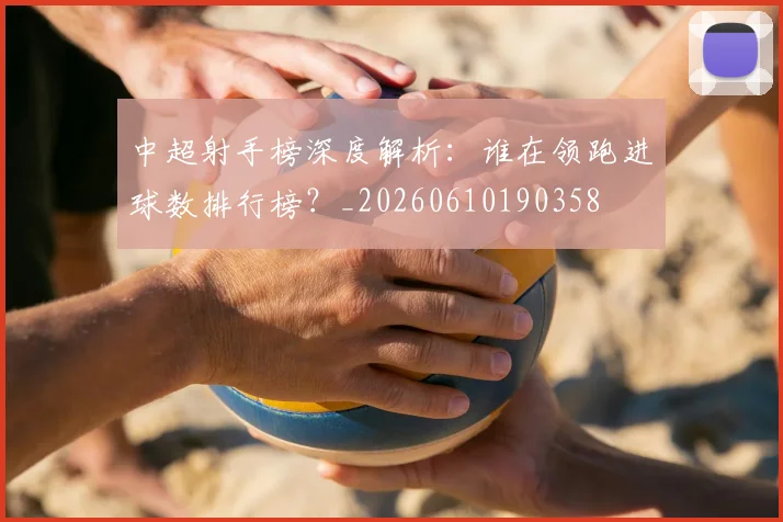 中超射手榜深度解析：谁在领跑进球数排行榜？_20260610190358
