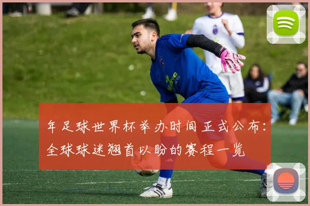 年足球世界杯举办时间正式公布：全球球迷翘首以盼的赛程一览