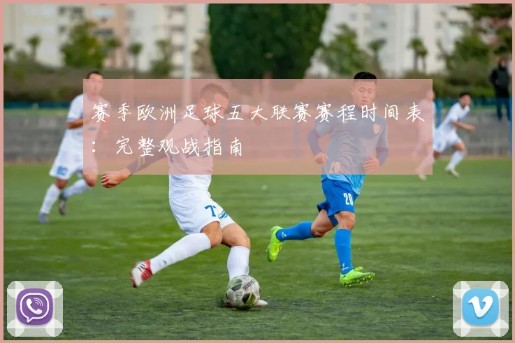 赛季欧洲足球五大联赛赛程时间表:完整观战指南