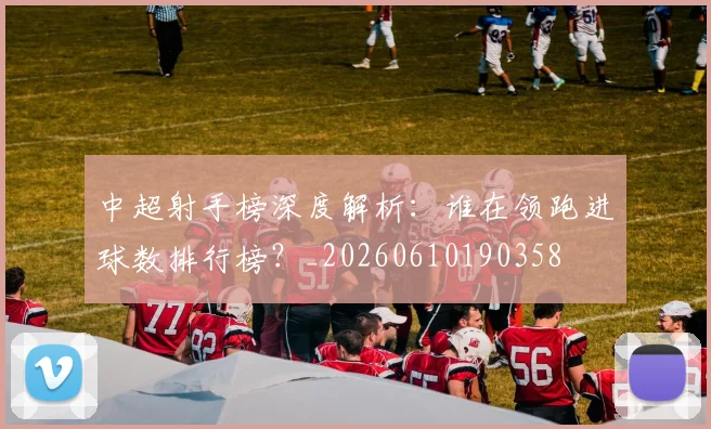 中超射手榜深度解析:谁在领跑进球数排行榜?_20260610190358