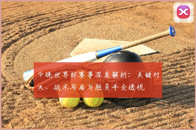今晚世界杯赛事深度解析:关键对决、战术布局与胜负手全透视