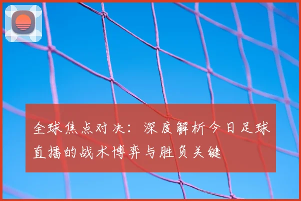 全球焦点对决:深度解析今日足球直播的战术博弈与胜负关键