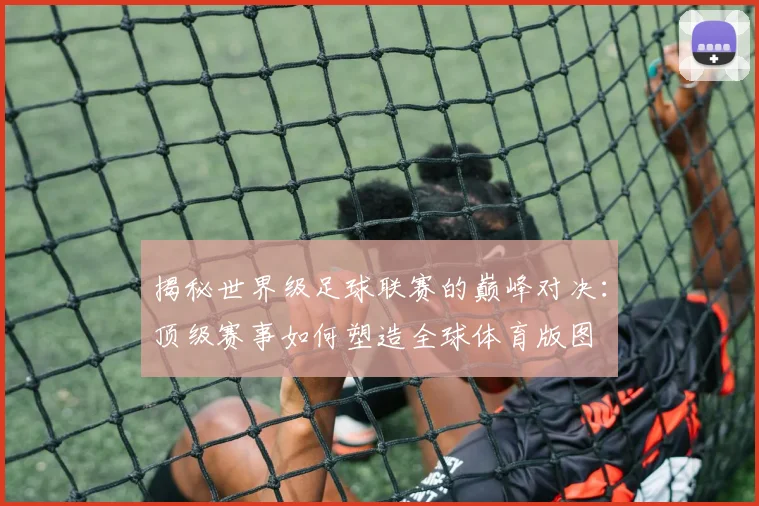 揭秘世界级足球联赛的巅峰对决：顶级赛事如何塑造全球体育版图