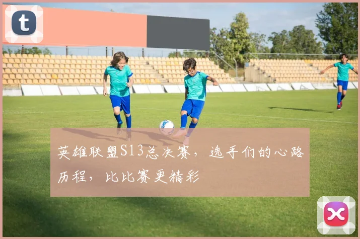 英雄联盟S13总决赛,选手们的心路历程,比比赛更精彩
