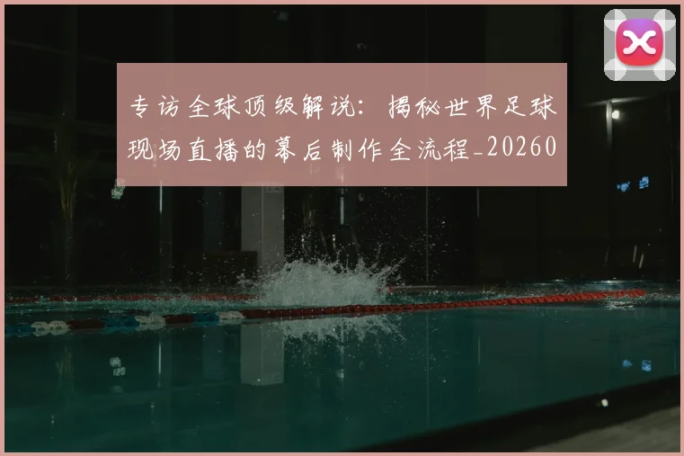 专访全球顶级解说：揭秘世界足球现场直播的幕后制作全流程_20260609201220