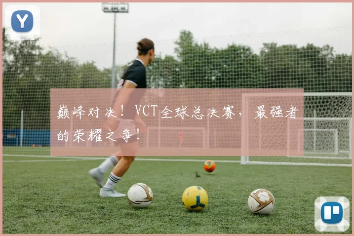 巅峰对决!VCT全球总决赛,最强者的荣耀之争!