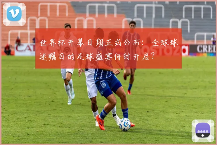 世界杯开幕日期正式公布:全球球迷瞩目的足球盛宴何时开启?