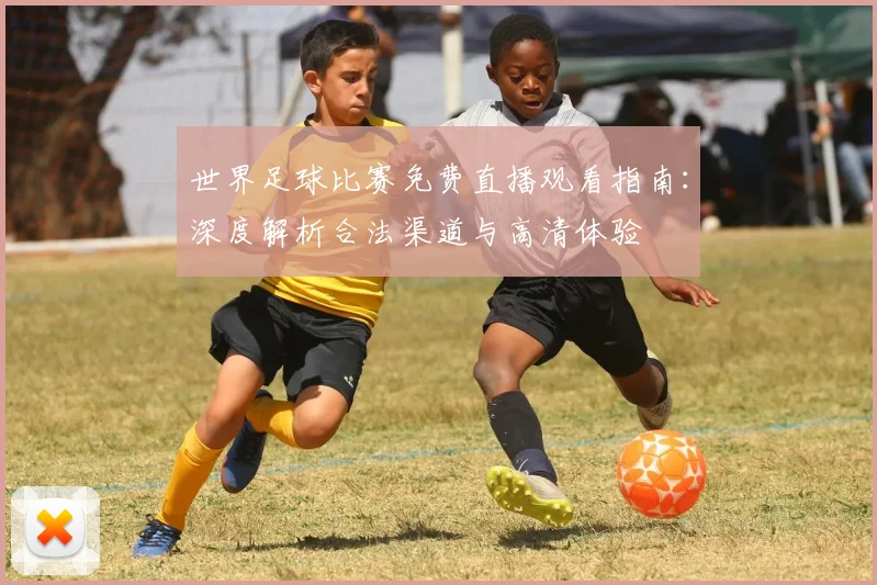 世界足球比赛免费直播观看指南：深度解析合法渠道与高清体验