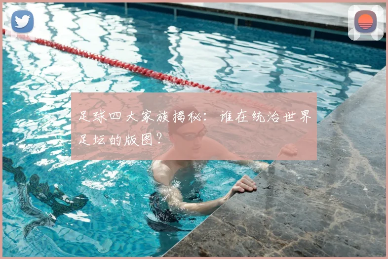 足球四大家族揭秘:谁在统治世界足坛的版图?