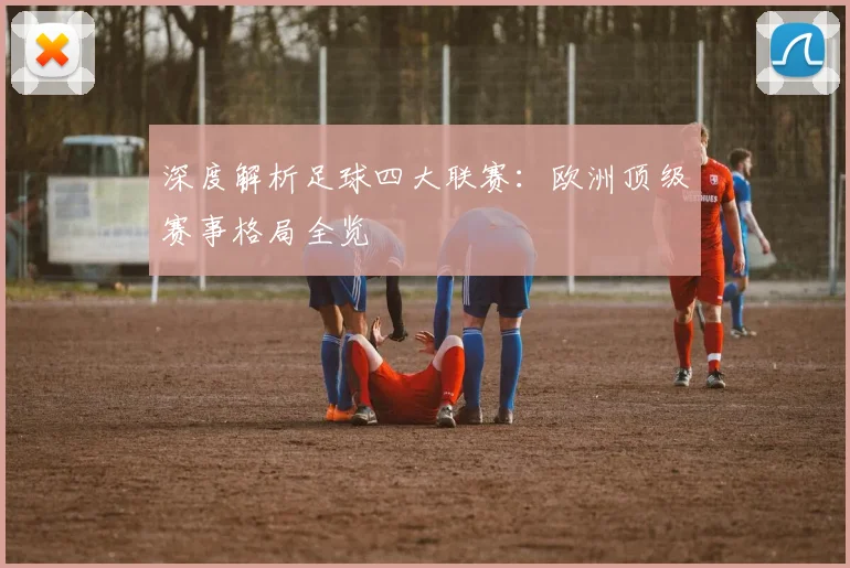 深度解析足球四大联赛：欧洲顶级赛事格局全览