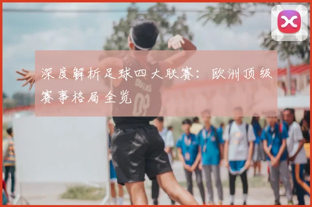 深度解析足球四大联赛:欧洲顶级赛事格局全览