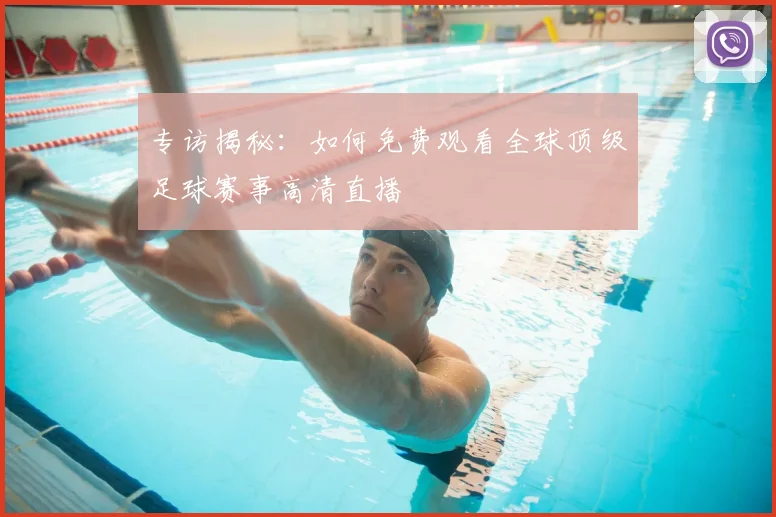 专访揭秘:如何免费观看全球顶级足球赛事高清直播