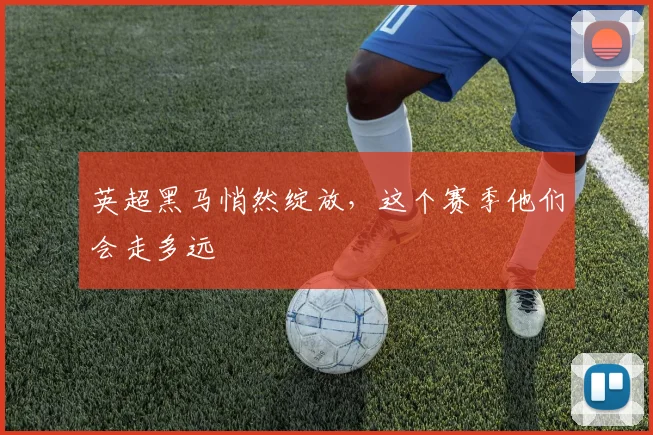 英超黑马悄然绽放,这个赛季他们会走多远