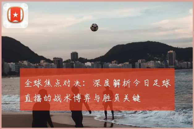 全球焦点对决：深度解析今日足球直播的战术博弈与胜负关键