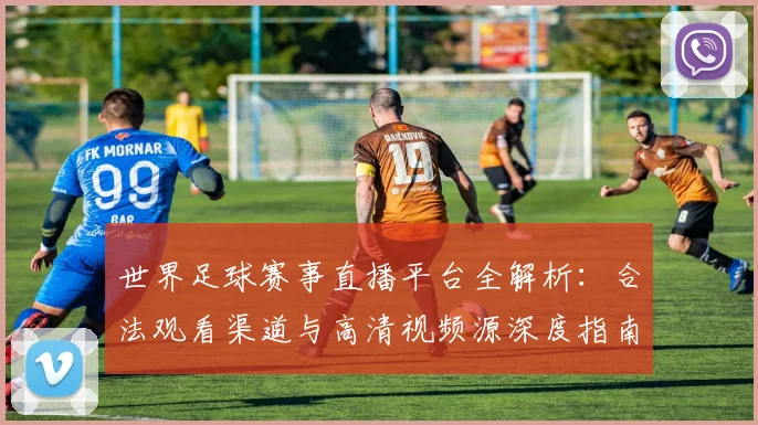 世界足球赛事直播平台全解析:合法观看渠道与高清视频源深度指南