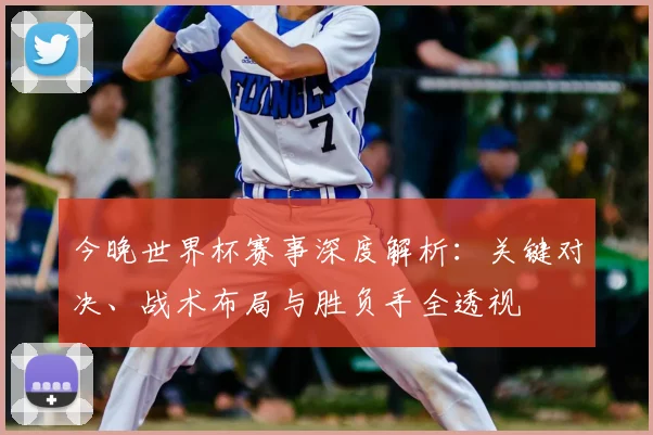 今晚世界杯赛事深度解析：关键对决、战术布局与胜负手全透视