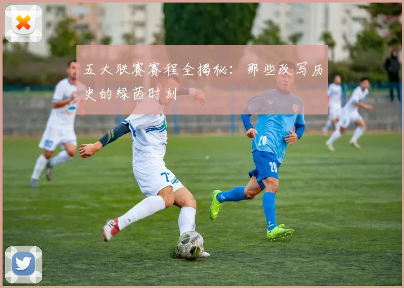 五大联赛赛程全揭秘：那些改写历史的绿茵时刻