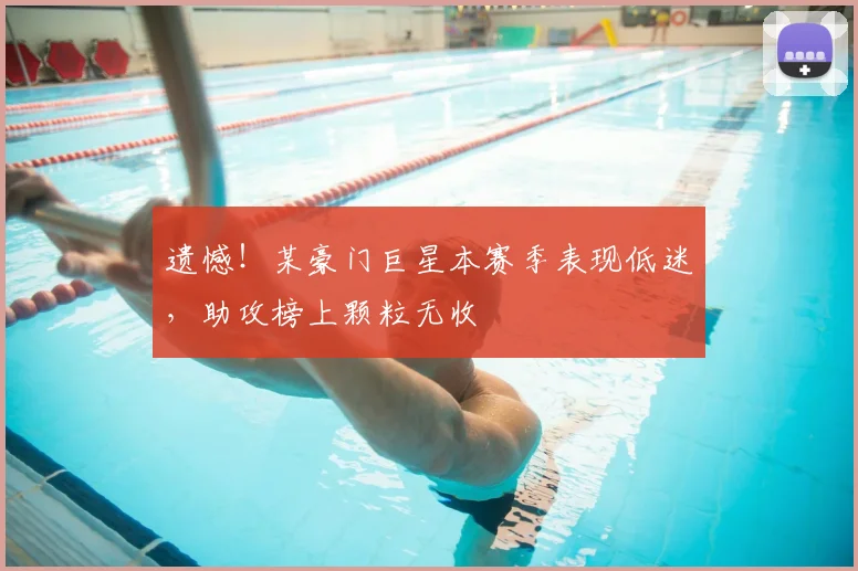 遗憾！某豪门巨星本赛季表现低迷，助攻榜上颗粒无收