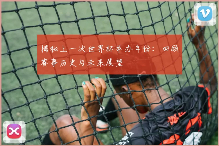 揭秘上一次世界杯举办年份：回顾赛事历史与未来展望