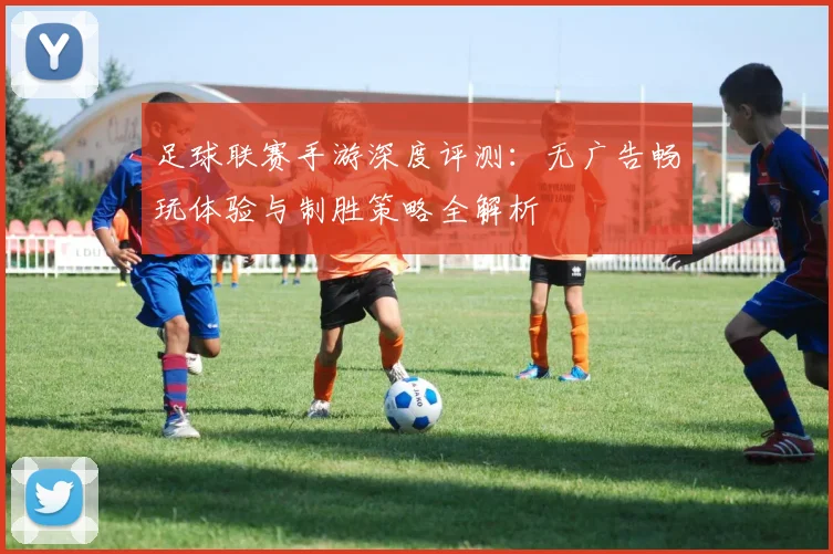 足球联赛手游深度评测:无广告畅玩体验与制胜策略全解析