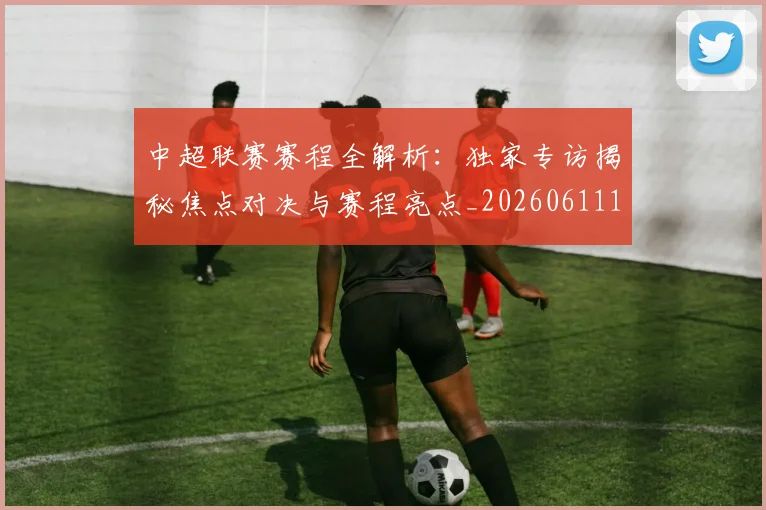 中超联赛赛程全解析:独家专访揭秘焦点对决与赛程亮点_20260611140902