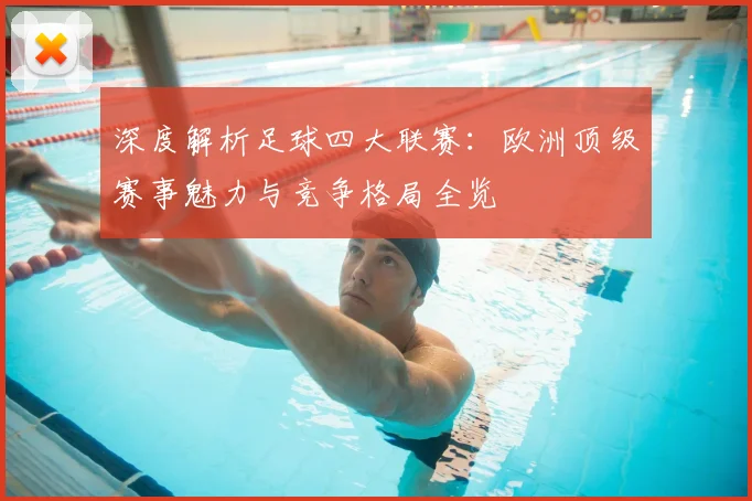 深度解析足球四大联赛:欧洲顶级赛事魅力与竞争格局全览