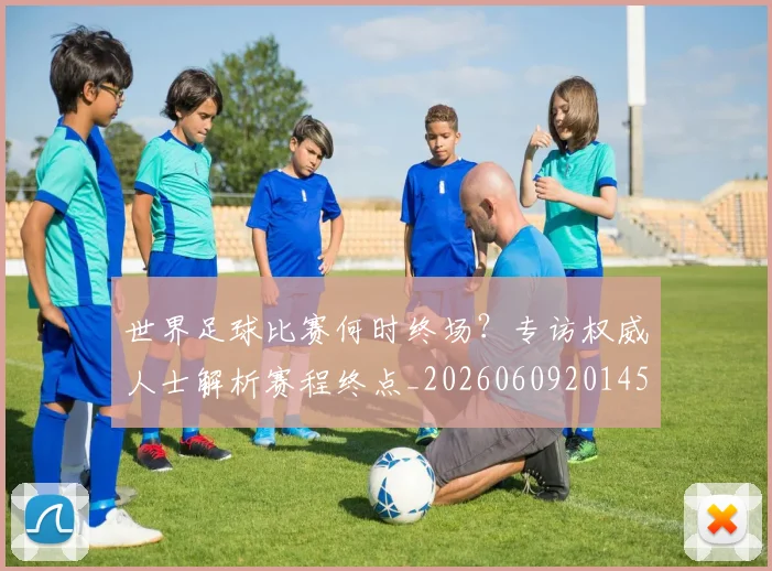 世界足球比赛何时终场？专访权威人士解析赛程终点_20260609201453