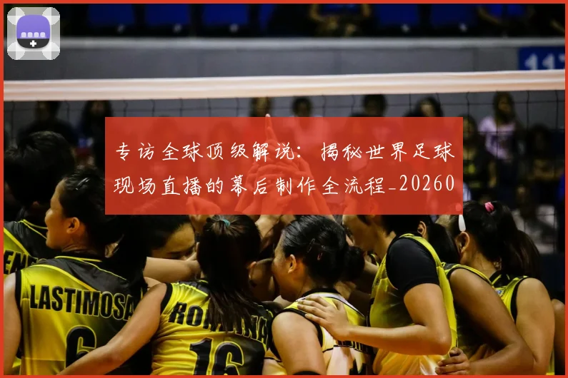 专访全球顶级解说:揭秘世界足球现场直播的幕后制作全流程_20260609201220