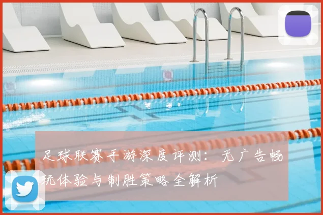 足球联赛手游深度评测:无广告畅玩体验与制胜策略全解析