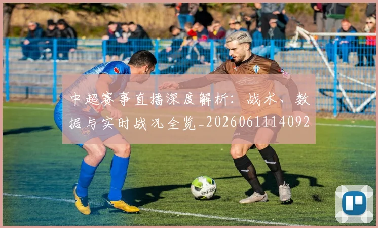 中超赛事直播深度解析：战术、数据与实时战况全览_20260611140922
